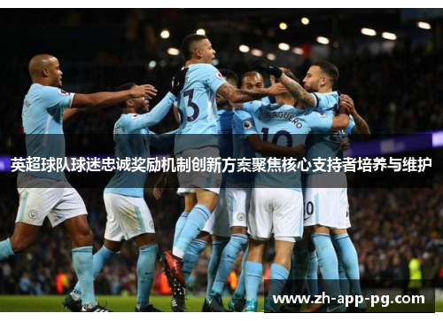 英超球队球迷忠诚奖励机制创新方案聚焦核心支持者培养与维护 英超球队球迷忠诚奖励机制创新方案聚焦核心支持者培养与维护