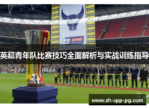 英超青年队比赛技巧全面解析与实战训练指导 英超青年队比赛技巧全面解析与实战训练指导