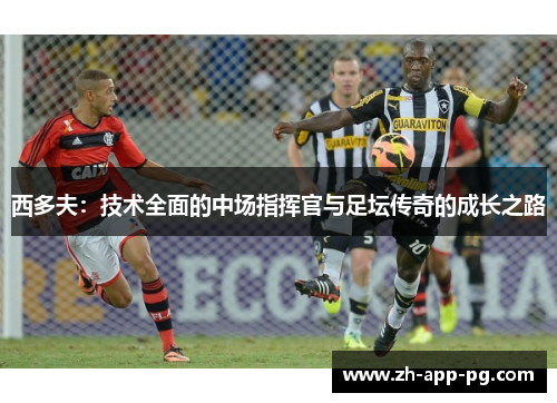 西多夫：技术全面的中场指挥官与足坛传奇的成长之路