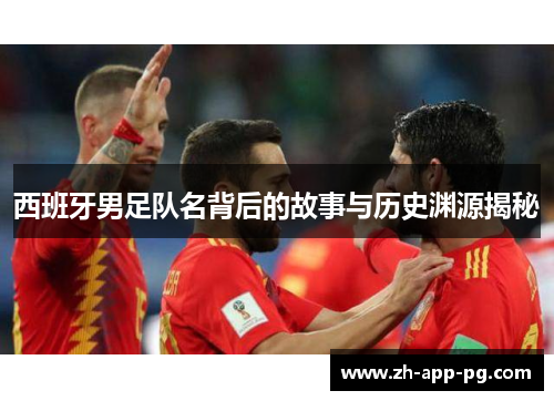 西班牙男足队名背后的故事与历史渊源揭秘