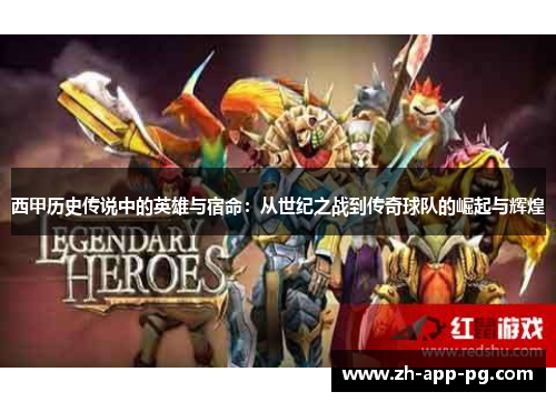 西甲历史传说中的英雄与宿命:从世纪之战到传奇球队的崛起与辉煌 西甲历史传说中的英雄与宿命:从世纪之战到传奇球队的崛起与辉煌