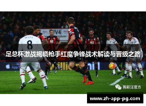 足总杯激战揭晓枪手红魔争锋战术解读与晋级之路