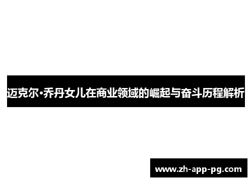迈克尔·乔丹女儿在商业领域的崛起与奋斗历程解析