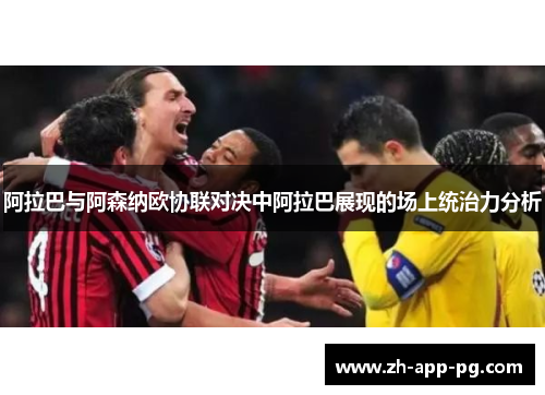 阿拉巴与阿森纳欧协联对决中阿拉巴展现的场上统治力分析 阿拉巴与阿森纳欧协联对决中阿拉巴展现的场上统治力分析