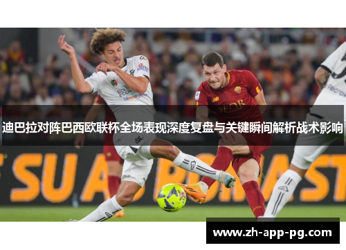 迪巴拉对阵巴西欧联杯全场表现深度复盘与关键瞬间解析战术影响