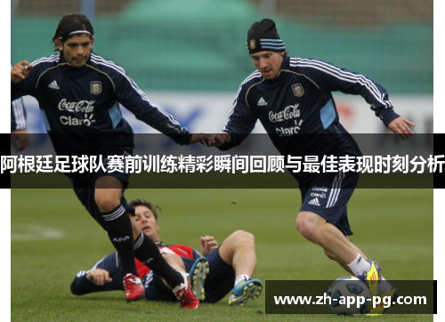 阿根廷足球队赛前训练精彩瞬间回顾与最佳表现时刻分析 阿根廷足球队赛前训练精彩瞬间回顾与最佳表现时刻分析
