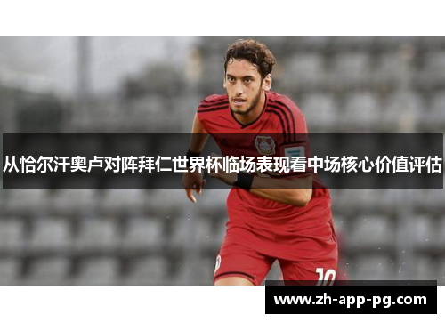 从恰尔汗奥卢对阵拜仁世界杯临场表现看中场核心价值评估