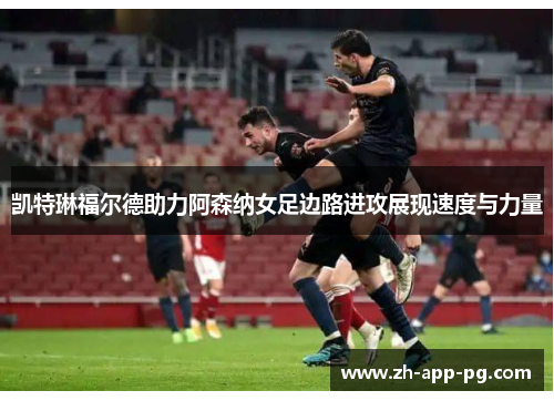 凯特琳福尔德助力阿森纳女足边路进攻展现速度与力量 凯特琳福尔德助力阿森纳女足边路进攻展现速度与力量